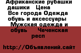 Африканские рубашки дашики › Цена ­ 2 299 - Все города Одежда, обувь и аксессуары » Мужская одежда и обувь   . Чеченская респ.